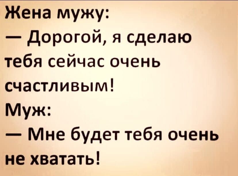 Жена мужу дорогой я сделаю тебя сейчас очень счастливым Муж Мне будет тебя очень не хватать