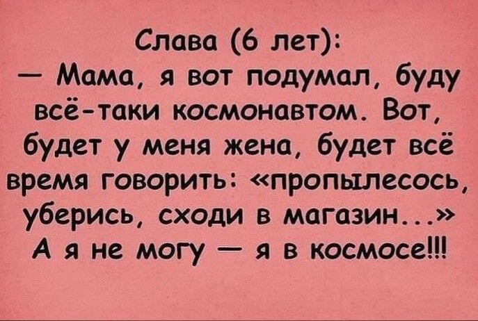 Слава 6 лет Мама я вот подумал буду всё таки космонавтом Вот будет у меня жена будет всё время говорить пропылесось уберись сходи в магазин А я не могу я в космосе