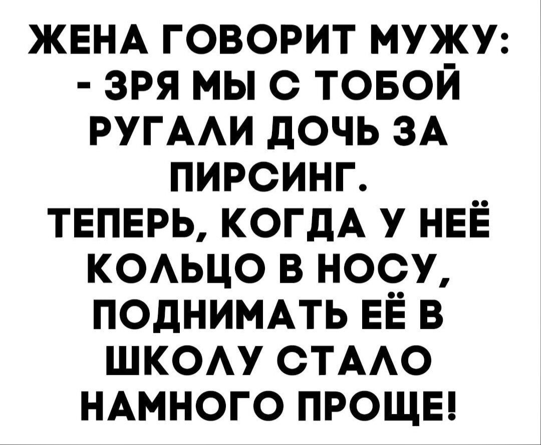 ЖЕНА ГОВОРИТ МУЖУ ЗРЯ МЫ О ТОБОЙ РУГААИ дОЧЬ ЗА ПИРСИНГ ТЕПЕРЬ КОГДА У НЕЁ КОАЬЦО В НОСУ ПОДНИМАТЬ ЕЁ В ШКОАУ ОТААО НАМНОГО ПРОЩЕ