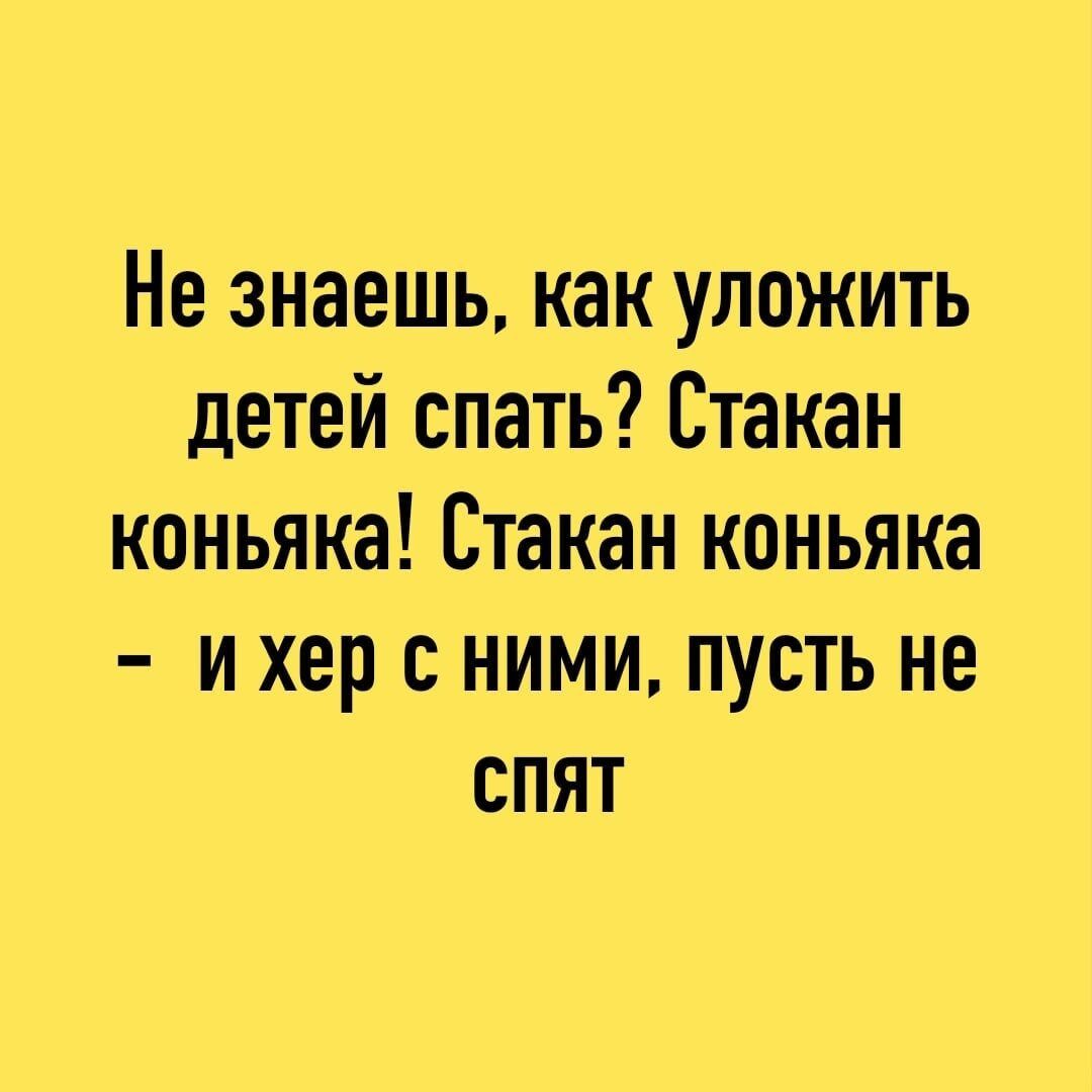 Не знаешь как уложить детей спать Стакан коньяка Стакан коньяка и хер с ними пусть не спят