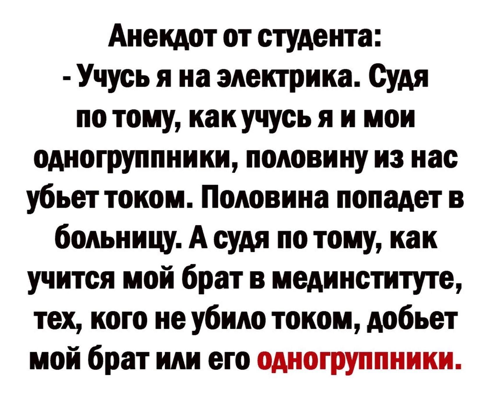 Анекдот от студента Учусь я на электрика Судя потому как учусь я и мои одногруппники половину из нас убьет током Половина попадет в больницу А судя по тому как учится мой брат в пединституте тех кого не убило током добьет мой брат или его одногруппниии