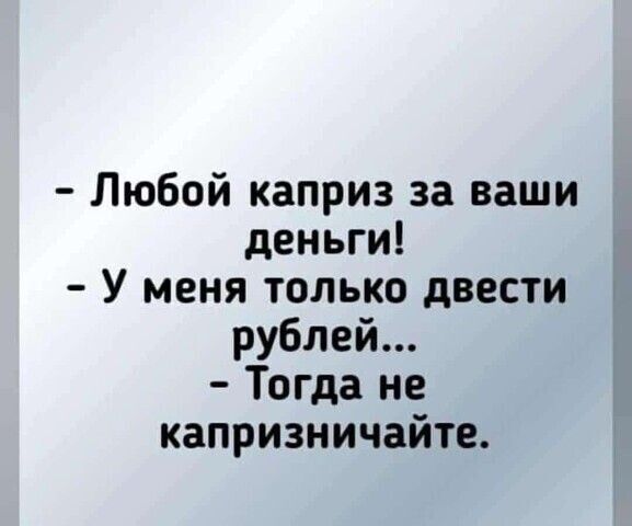Любой каприз за ваши деньги У меня только двести рублей Тогда не капризничайте