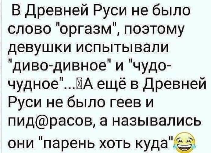 В Древней Руси не было слово оргазм поэтому девушки испытывали диво дивное и чудо чудноеЙА ещё в Древней Руси не было геев и пидрасов а назывались они парень хоть куда