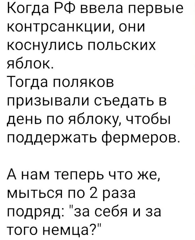 Когда РФ ввела первые контрсанкции они коснулись польских яблок Тогда поляков призывали съедать в день по яблоку чтобы поддержать фермеров А нам теперь что же мыться по 2 раза подряд за себя и за того немца