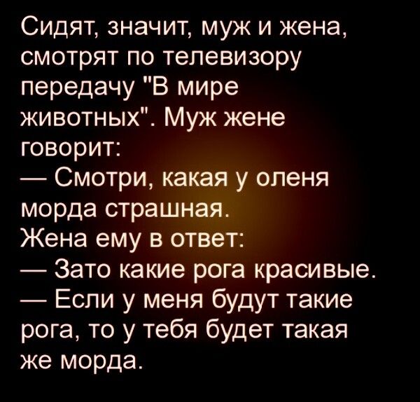 Сидят значит муж и жена смотрят по телевизору передачу В мире животных Муж жене говорит Смотри какая у оленя морда страшная Жена ему в ответ Зато какие рога красивые Если у меня будут такие рога то у тебя будет такая же морда