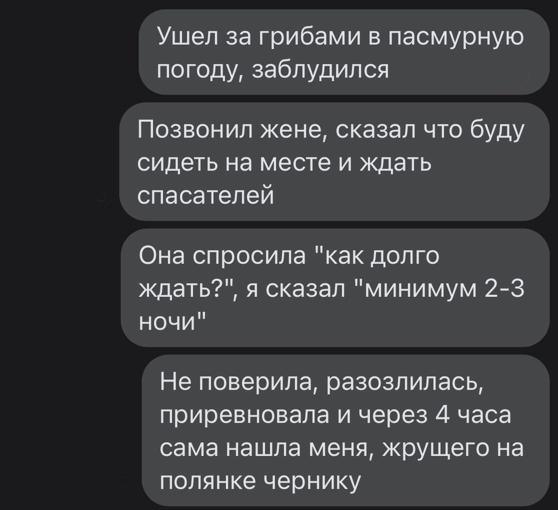 Ушел за грибами 3 пасмурную погоду заблудился Позвонил жене сказал что буду сидеть на месте и ждать спасателей Она спросила как долго ждать я сказал минимум 23 ночи Не поверила разозлилась приревновала и через 4 часа сама нашла меня крущего на полянке чернику