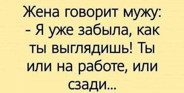 Жена говорит мужу Я уже забыла как ты выглядишь Ты или на работе или сзади