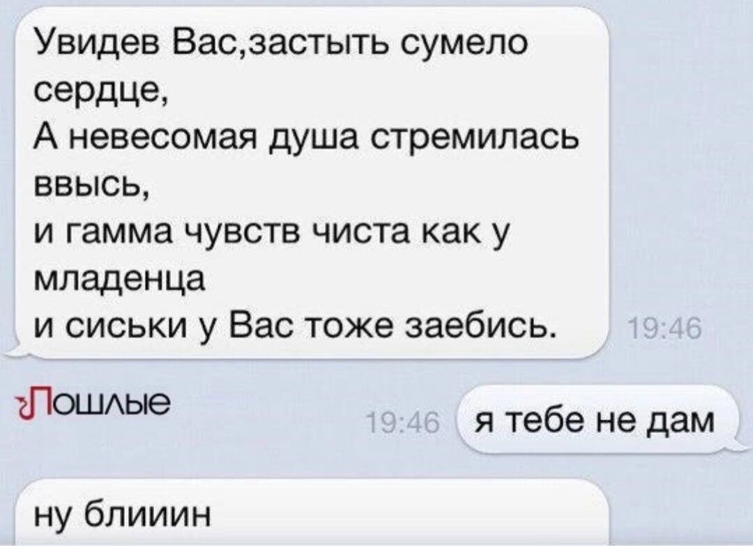 Увидев Васіастыть сумело сердце А невесомая душа стремилась ввысь И гамма ЧУВСТВ ЧИСТВ как у младенца и сиськи у Вас тоже заебись Шацще я тебе не дам ну блииин