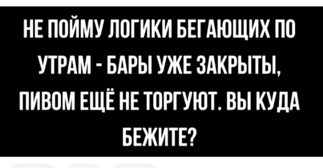 НЕ П0ЙМУ ЛПГИКИ БЕГАЮЩИХ ПП УТРАМ БАРЫ УЖЕ ЗАКРЫТЫ ПИВОМ ЕЩЁ НЕ ТПРГУЮТ ВЫ КУДА БЕЖИТЕ _