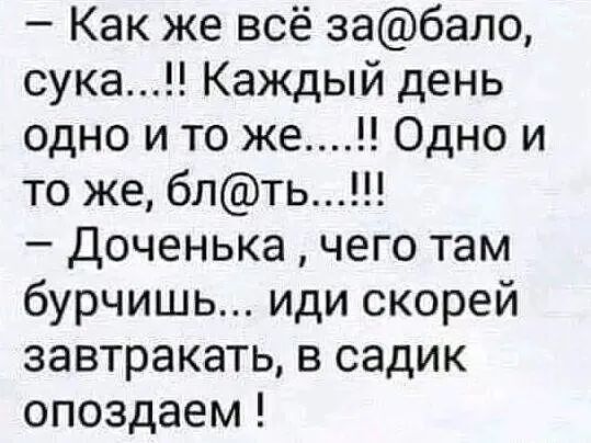 Как же всё забало сука Каждый день одно и то же Одно и то же блть Доченька чего там бурчишь иди скорей завтракать в садик опоздаем