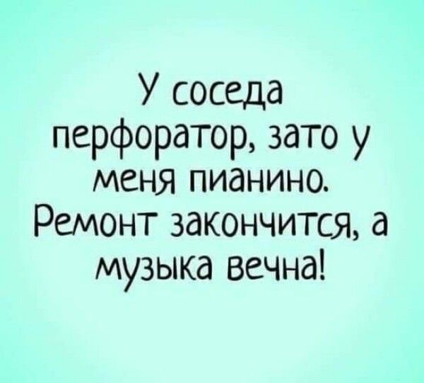 У соседа перфоратор зато у меня пианино Ремонт закончится а музыка вечна