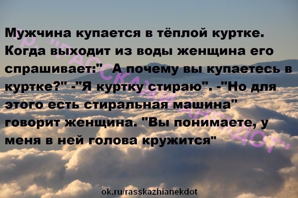 Мужчина купается тёплой куртке Когда выходит из воды женщина его спрашивает А почему купавтвсь куртке _я куртку стираю Но для этого есть стиральная машина говорит женщина Вы понимаете у меня и ней голова кружится окигпзэКипіппцкааі