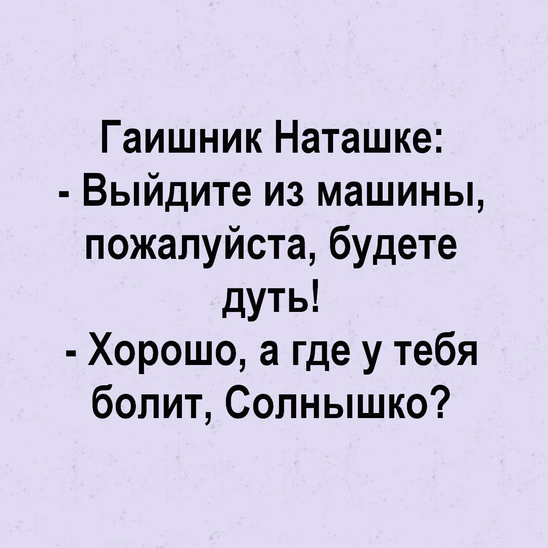 Гаишник Наташке Выйдите из машины пожалуйста будете дуть Хорошо а где у тебя болит Солнышко