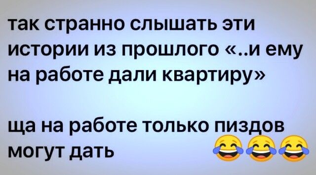 так странно слышать эти истории из прошлого и ему на работе дали квартиру ща на работе только пиз могут дать ое