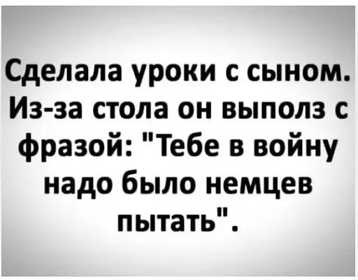 Сделала уроки с сыном Из за стола он выполз с фразой Тебе в войну надо было немцев пытать