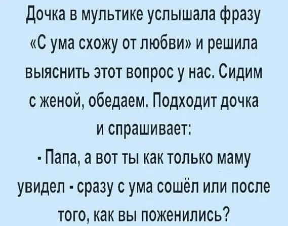 Дочка в мультике услышала фразу С ума схожу от любви и решила выяснить этот вопрос у нас Сидим с женой обедаем Подходит дочка и спрашивает Папа а вот ты как только маму увидел сразу с ума сошёл или после того как вы поженились