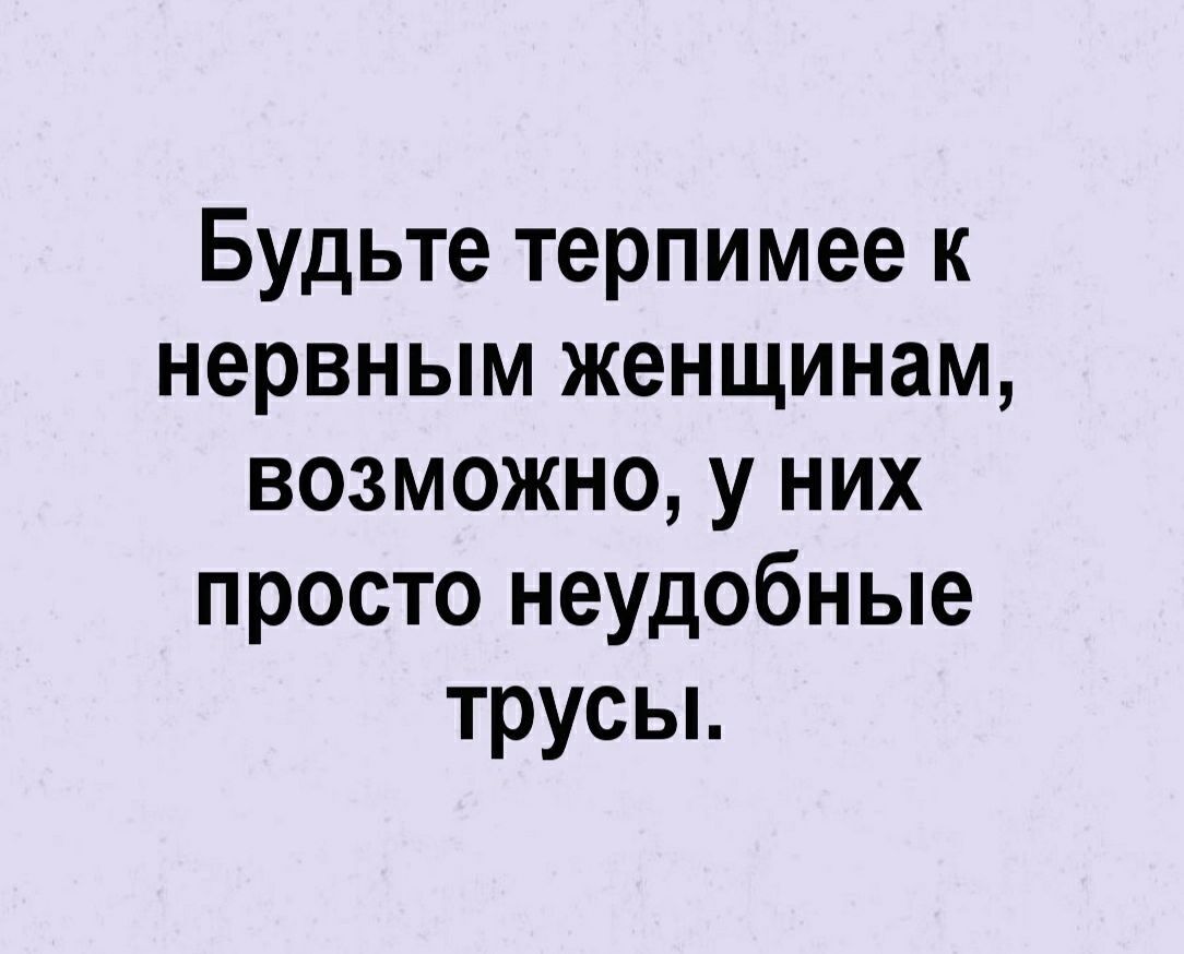 Будьте терпимее к нервным женщинам возможно у них просто неудобные трусьь