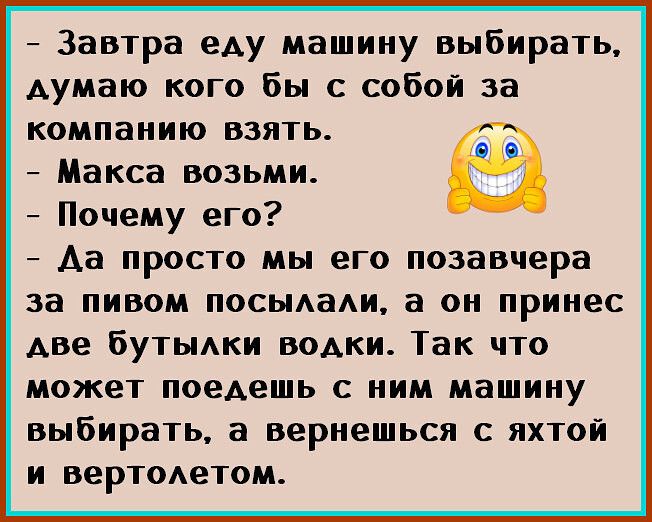 Завтра еду машииу выбирать Аумаю кого бы с собой за компанию взять Макса возьми Почему его Аа просто мы его позавчера 38 ПИММ ПОСЫАВАИ а он принес Аве бутити водки Так что может поедешь с ним машину выбирать а вернешься с яхтой и вертоАетом