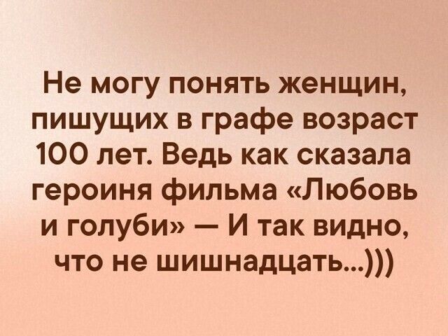 Не могу понять женщин пишущих в графе возраст 100 лет Ведь как сказала героиня фильма Любовь и голуби И так видно что не шишнадцать
