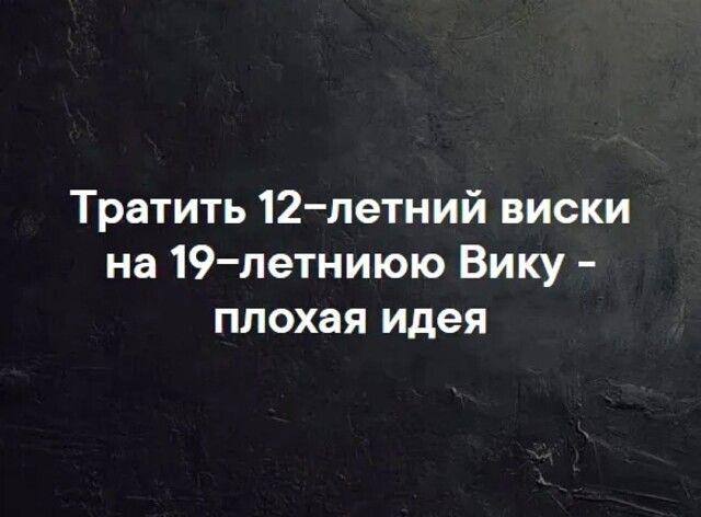 Тратить 12летний виски на 19летниюю Вику плохая идея
