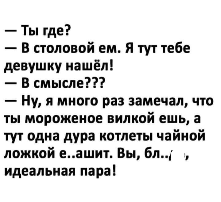 Ты где В столовой ем Я тут тебе девушку нашёл В смысле Ну я много раз замечал что ты мороженое вилкой ешь а тут одна дура котлеты чайной ложкой еашит Вы бл идеальная пара