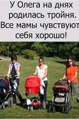 У Олега на днях родилась тройня Все мамы чувствую себя хорошо 1 п _ д чЁі