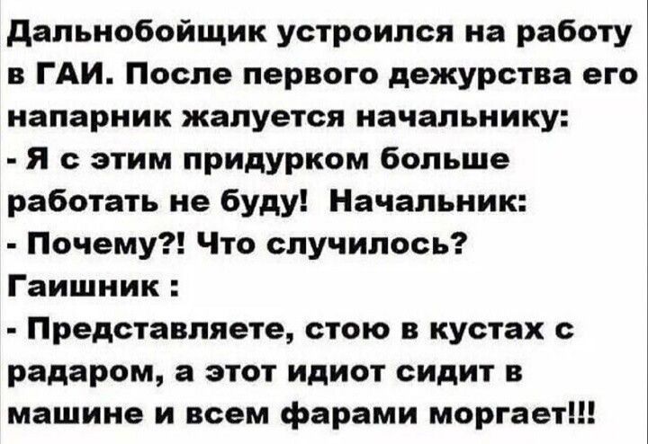 дальнобойщик устроился на работу в ГАИ После первого дежурства его напарник жалуется начальнику Я с этим придуркпм больше работать не буду Начальник Почему Что случилось Гаишник Представляете стою в кустах радаром а этот идиот сидит в машине и всем фарами моргает