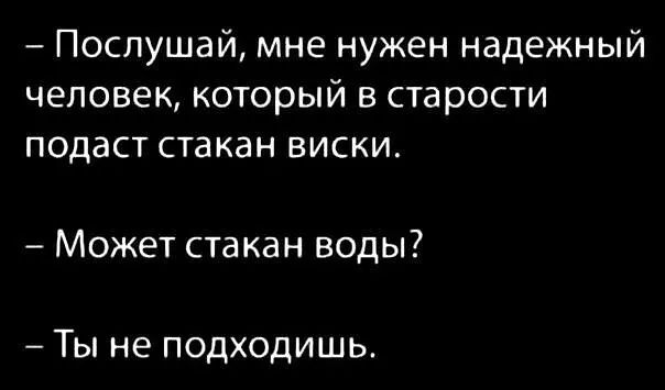 Послушай мне нужен надежный человек который в старости подаст стакан виски Может стакан воды Ты не подходишь
