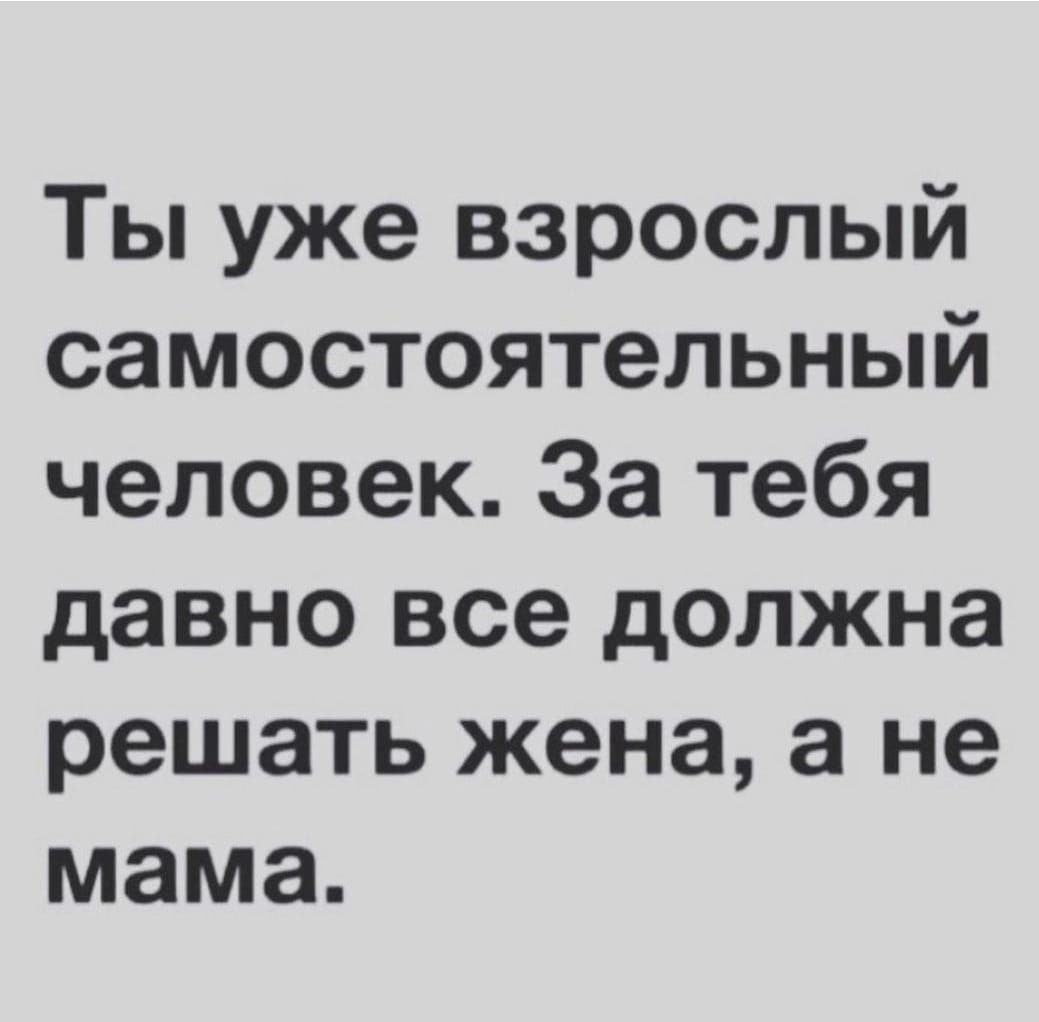 Ты уже взрослый самостоятельный человек За тебя давно все должна решать жена а не мама