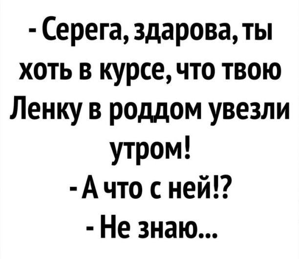 Серега здарова ты хоть в курсе что твою Ленку в роддом увезли утром А что с ней Не знаю