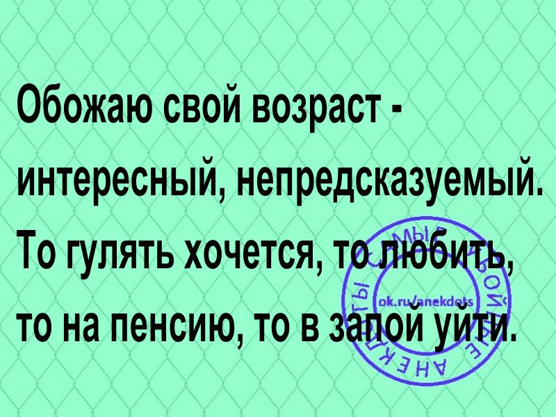 Обожаю свой возраст интересный непредсказуемый То гулять хочется ТЁ то на пенсию то в