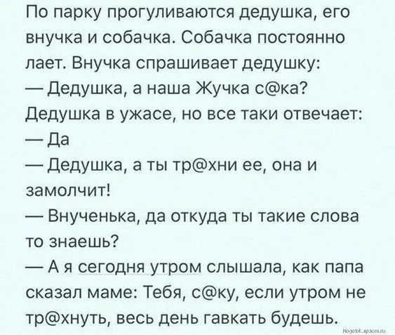 По парку прогуливаются дедушка его внучка и собачка Собачка постоянно лает Внучка спрашивает дедушку дедушка а наша Жучка ска Дедушка в ужасе но все таки отвечает Да Дедушка а ты трхни ее она и замолчит Внученька да откуда ты такие слова то знаешь А я сегодня утром слышала как папа сказал маме Тебя ску если утром не трхнуть весь день гавкать будешь