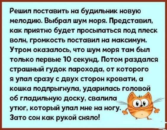 Решил поставить на будильник новую мелодию Выброл шум моря ГЬедстовилт кпк тиятно будет тосымтьсп под плеск волн громкость постоим на максимум Утром оказалось что шум моря там был только первые 10 секунд Потом раздался страшный гудок парохода от которого я упоп сразу с двух сторон кровати и кошка подпрыгнула ударилась головой об гладильную доску свалила __ утюг который упал мне на ногу Зато сон ка