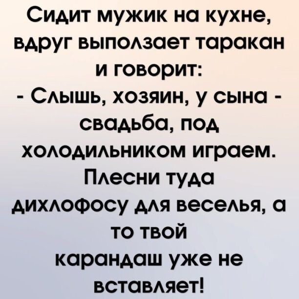 Сидит мужик на кухне вдруг выпомает таракан и говорит САЫШЬ хозяин у сына свадьба под хододидьником играем ПАесни туда АИХАОФОСУ мя весеья а то твой карандаш уже не вставдяет