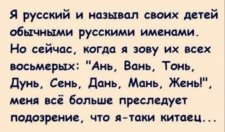 Я русский и называл своих детей обычными русскими именами Но сейчас когда зову их всех восьмерых Ань Вань Тань Дунь Сань Дань Мань Жены меня всё больше преследует подозрение что ятпки китаец