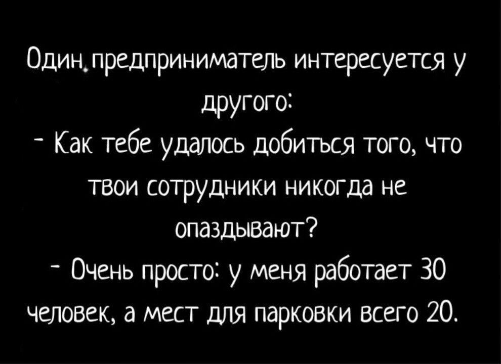 Один_предприниматель интересуется у другого _ Как тебе удалось добитъся того что твои сотрудники никогда не опаздьшают Очень просто у меня работает 30 человек а мест для парковки всего 20