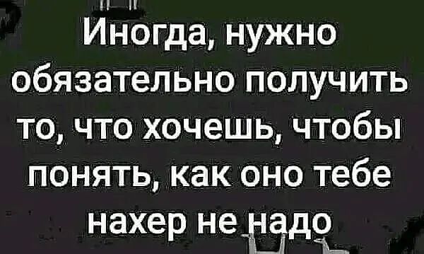 н Иногда нужно обязательно получить то что хочешь чтобы понять как оно тебе нахер Н6_Юд_