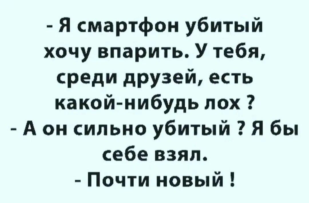 Я смартфон убитый хочу впарить У тебя среди друзей есть какой нибудь лох А он сильно убитый Я бы себе взял Почти новый