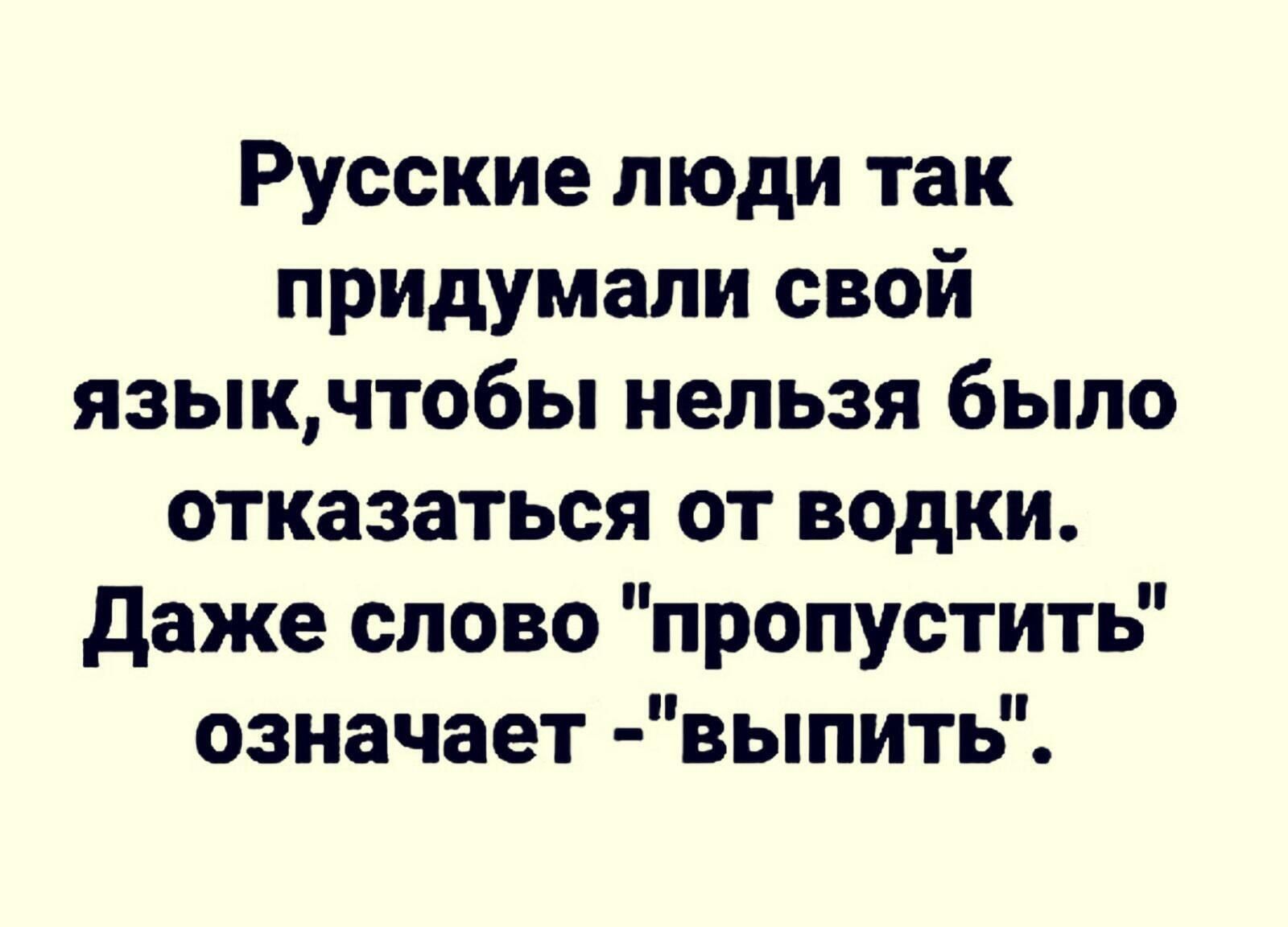 Русские люди так придумали свой языкчтобы нельзя было отказаться от водки даже слово пропустить означает выпить