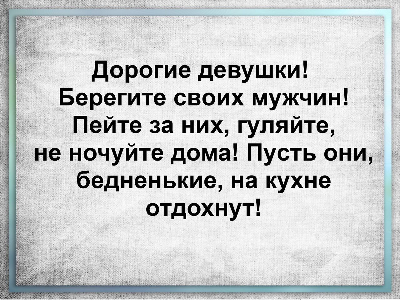 дорогие девушки Берегите своих мужчин Пейте за них гуляйте не ночуйте дома  Пусть они бедненькие на кухне отдохнут - выпуск №1614598