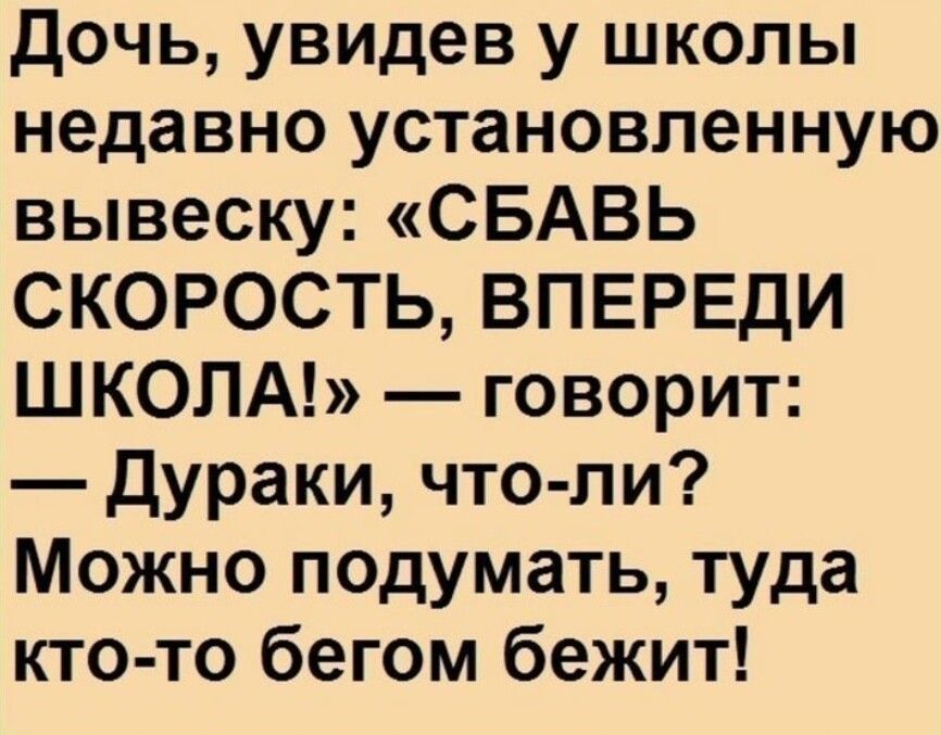 дочь увидев у школы недавно установленную вывеску СБАВЬ СКОРОСТЬ ВПЕРЕДИ ШКОЛА говорит дураки что ли Можно подумать туда кто то бегом бежит