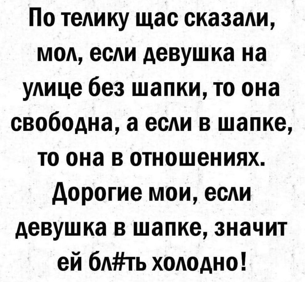 По телику щас сказали МОА если девушка на улице без шапки то она свободна а если в шапке то она в отношениях дорогие мои есди девушка в шапке значит ей 6Ать холодно