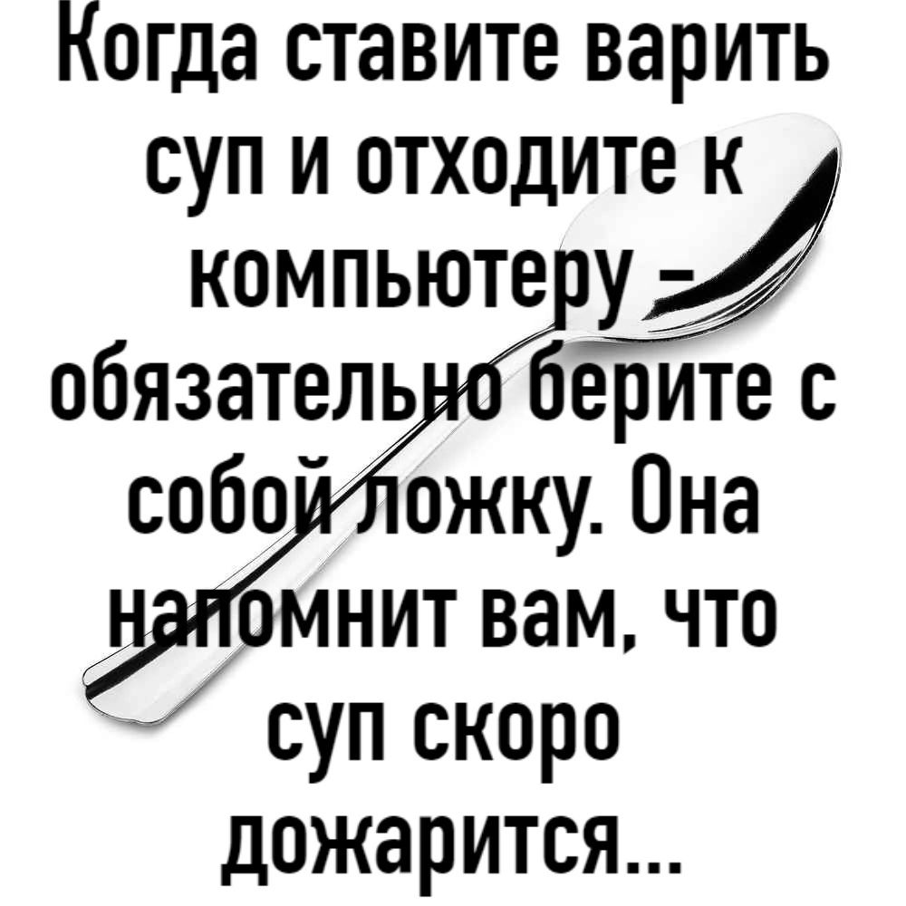 Когда ставите варить суп и отходите к компьюте ожку Она мнит вам что суп скоро дожарится
