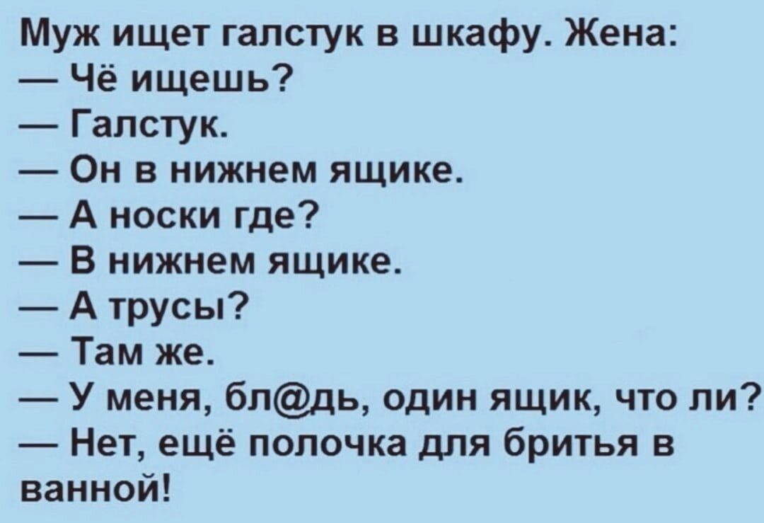 Муж ищет галстук в шкафу Жена Чё ищешь Галстук Он В нижнем ящике А носки где В нижнем ящике А трусы Там же У меня бпдь один ящик что ли Нет ещё попочка для бритья в ванной
