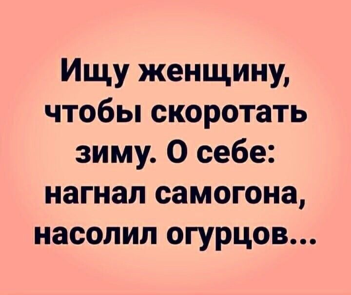 Ищу женщину чтобы скоротать зиму О себе нагнал самогона насолил огурцов