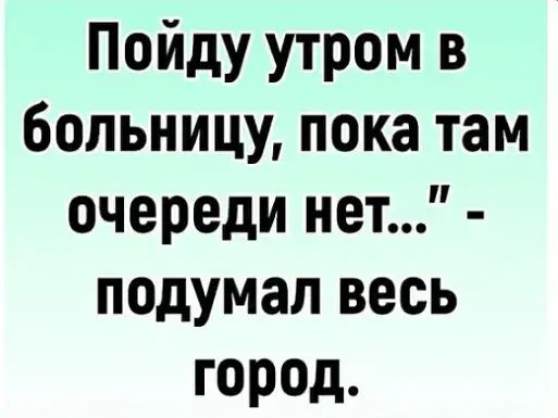 Пойду утром в больницу пока там очереди нет подумал весь город