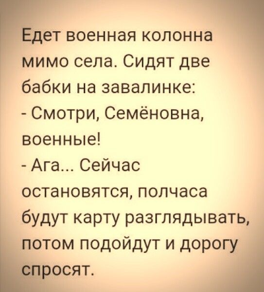 ет военная колонна мимо села Сидят две бабки на завалинке Смотри Семёновна военные Ага Сейчас остановятся полчаса будут карту разглядывать _отом подойдут и доро _сят