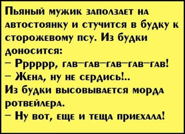 Пьяный мужик 3АП0А3АЕТ ид Автостоянку и стучится в будку к сторожнвому псу Из будки доносится Рррррр гАвгАвгАвгАв гдв Жем иу нг сердись Из будки высовывматся морд ротвейлерд Ну вот ЕЩЕ и ТЕЩА пригхмд