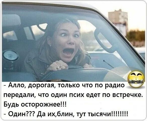 Алло дорогая только что по радио передали что один псих едет по встречке Будь осторожнее Один 1777 да ихблин тут тысячи