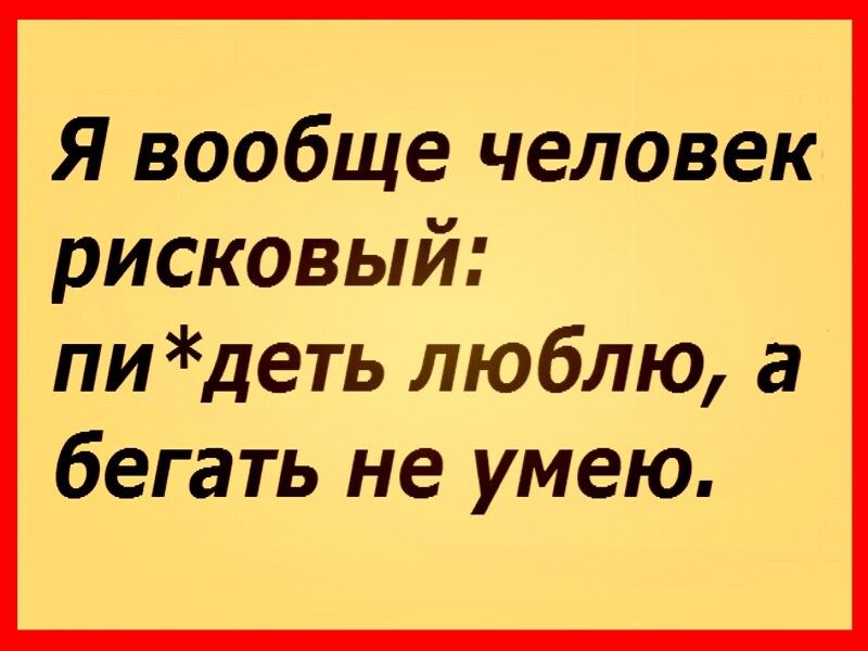 Я вообще человек рисковый пи деть люблю а бегать не умею